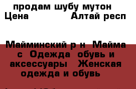 продам шубу мутон › Цена ­ 15 000 - Алтай респ., Майминский р-н, Майма с. Одежда, обувь и аксессуары » Женская одежда и обувь   